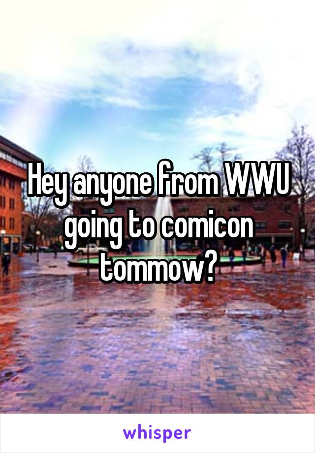 Hey anyone from WWU going to comicon tommow?