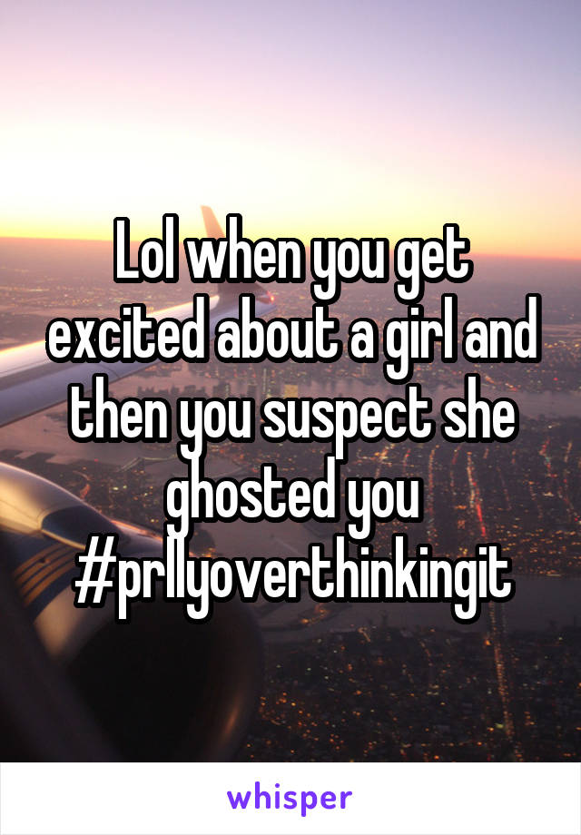 Lol when you get excited about a girl and then you suspect she ghosted you #prllyoverthinkingit