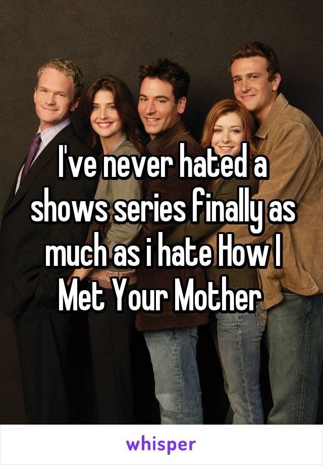 I've never hated a shows series finally as much as i hate How I Met Your Mother 