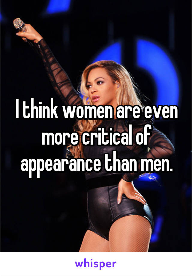 I think women are even more critical of appearance than men.