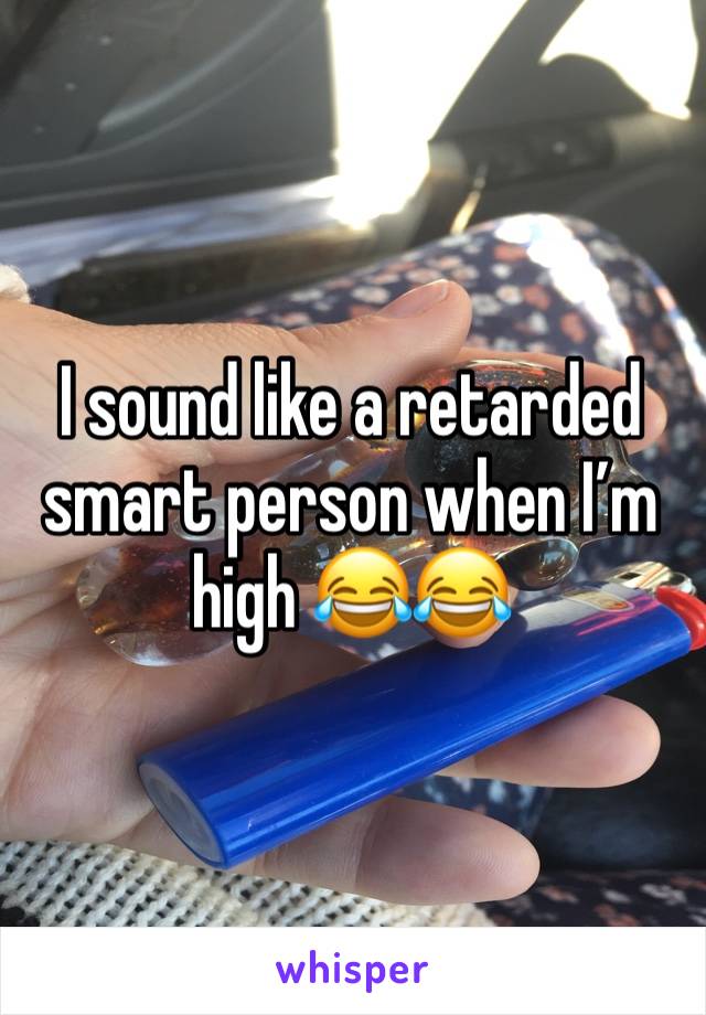 I sound like a retarded smart person when I’m high 😂😂