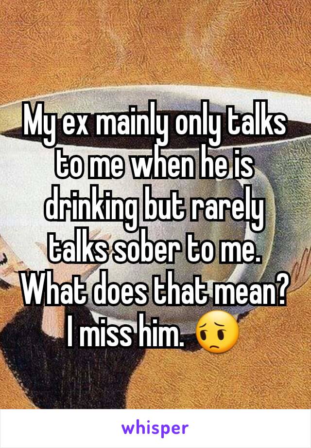 My ex mainly only talks to me when he is drinking but rarely talks sober to me.
What does that mean?
I miss him. ðŸ˜”