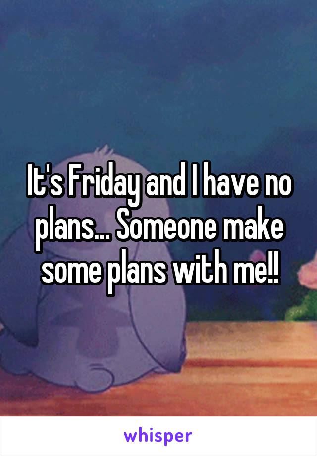 It's Friday and I have no plans... Someone make some plans with me!!