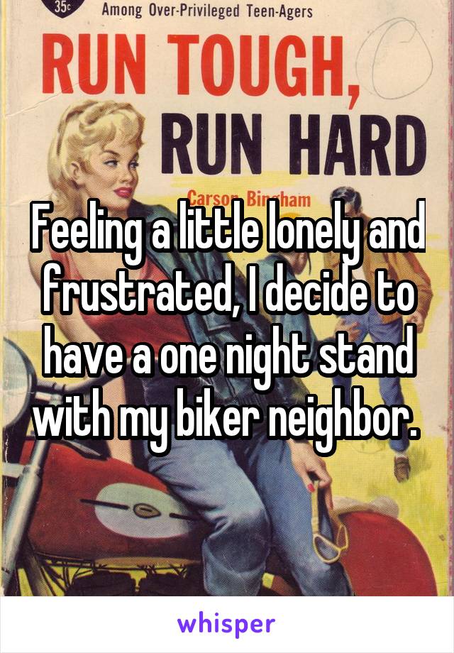 Feeling a little lonely and frustrated, I decide to have a one night stand with my biker neighbor. 