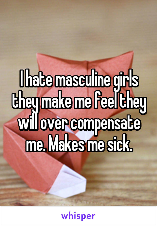 I hate masculine girls they make me feel they will over compensate me. Makes me sick.