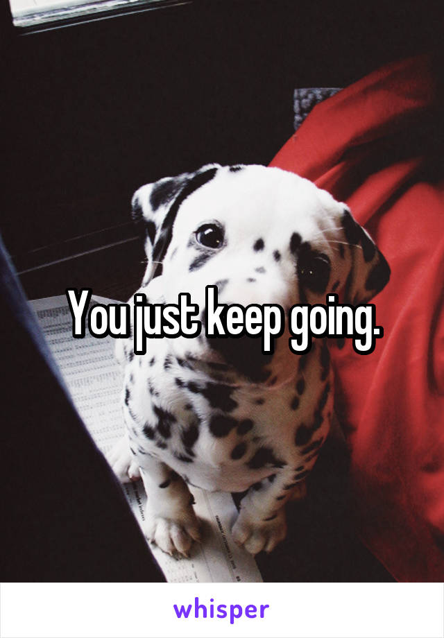 You just keep going.