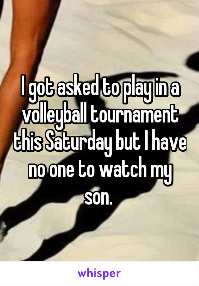 I got asked to play in a volleyball tournament this Saturday but I have no one to watch my son. 
