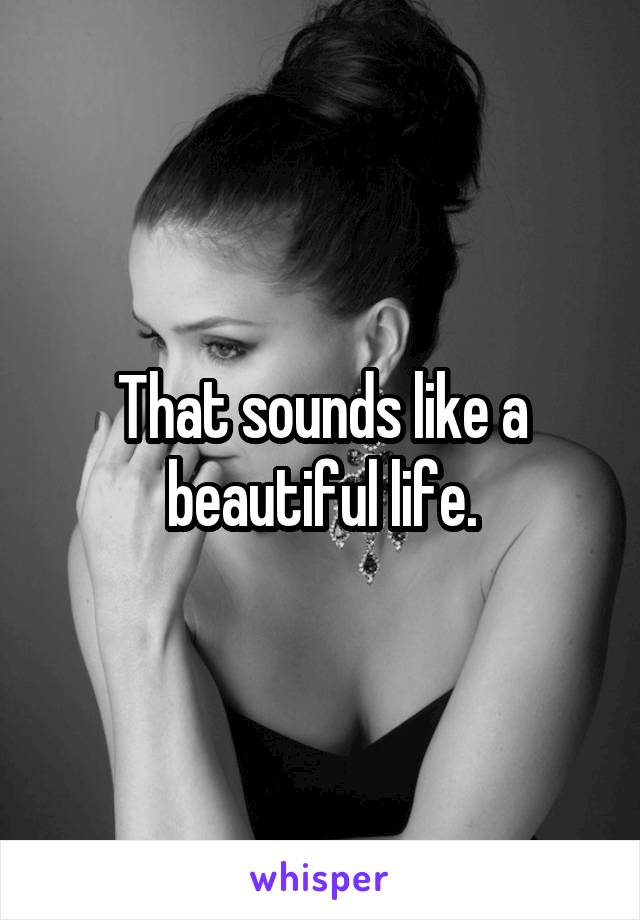 That sounds like a beautiful life.