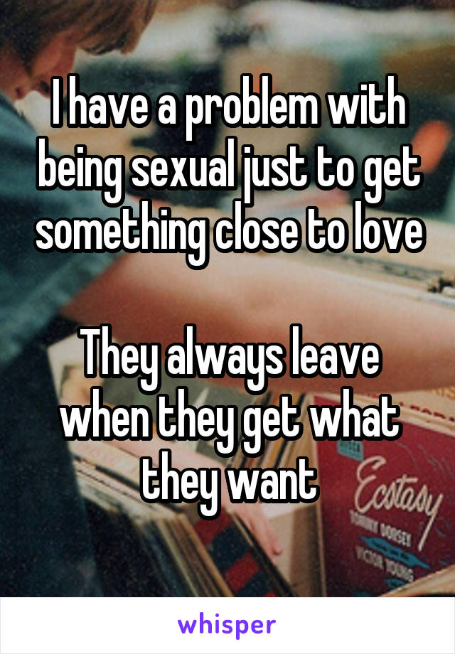 I have a problem with being sexual just to get something close to love

They always leave when they get what they want
