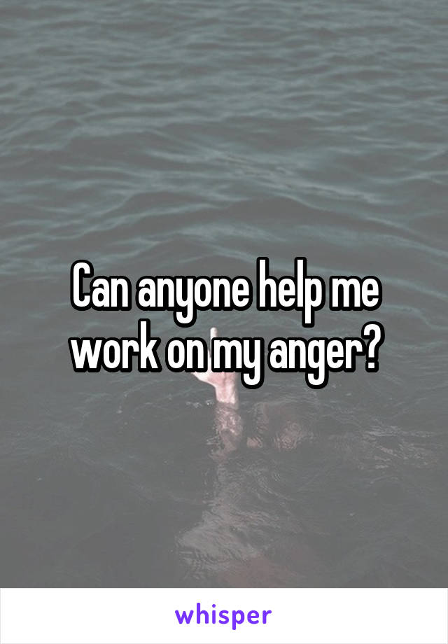 Can anyone help me work on my anger?