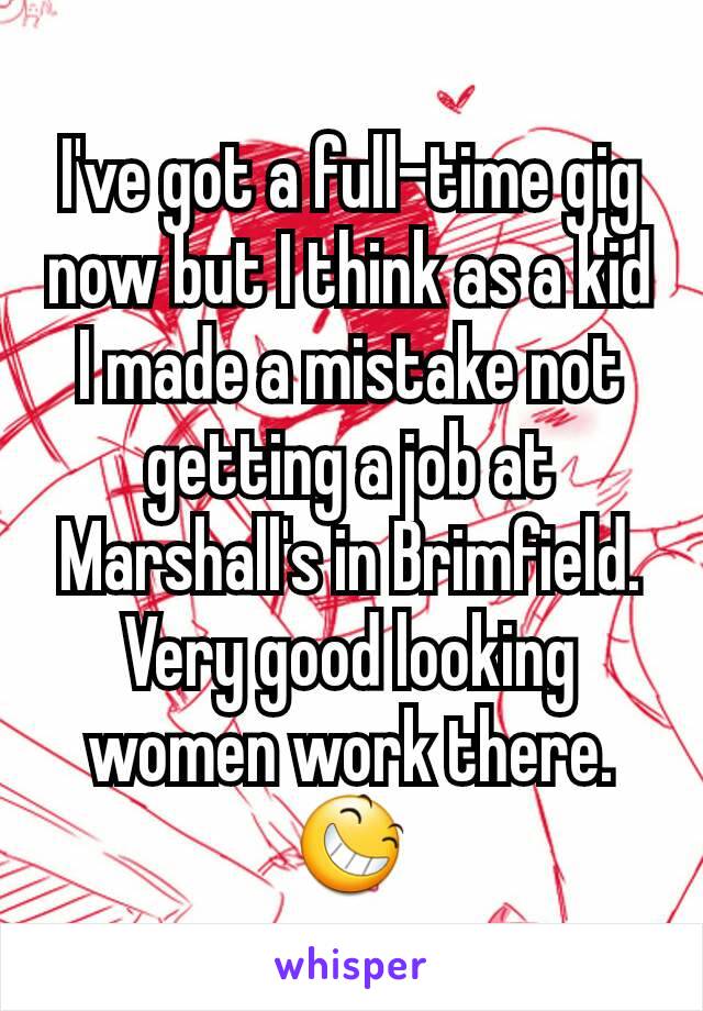 I've got a full-time gig now but I think as a kid I made a mistake not getting a job at Marshall's in Brimfield. Very good looking women work there. 😆