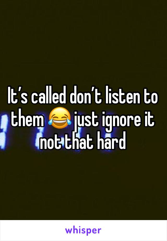 It’s called don’t listen to them 😂 just ignore it not that hard 