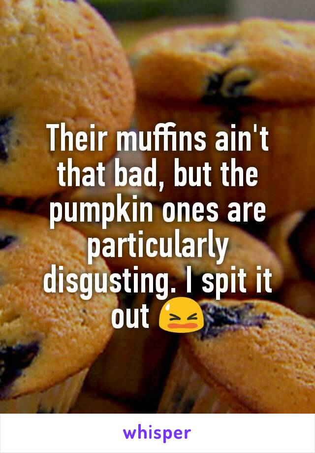Their muffins ain't that bad, but the pumpkin ones are particularly disgusting. I spit it out 😫