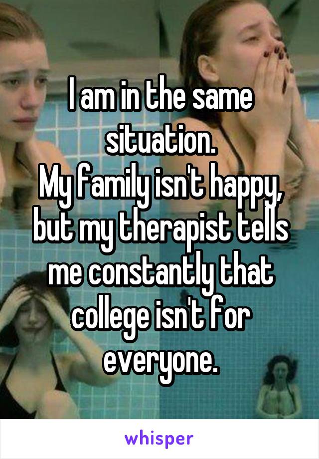 I am in the same situation.
My family isn't happy, but my therapist tells me constantly that college isn't for everyone.