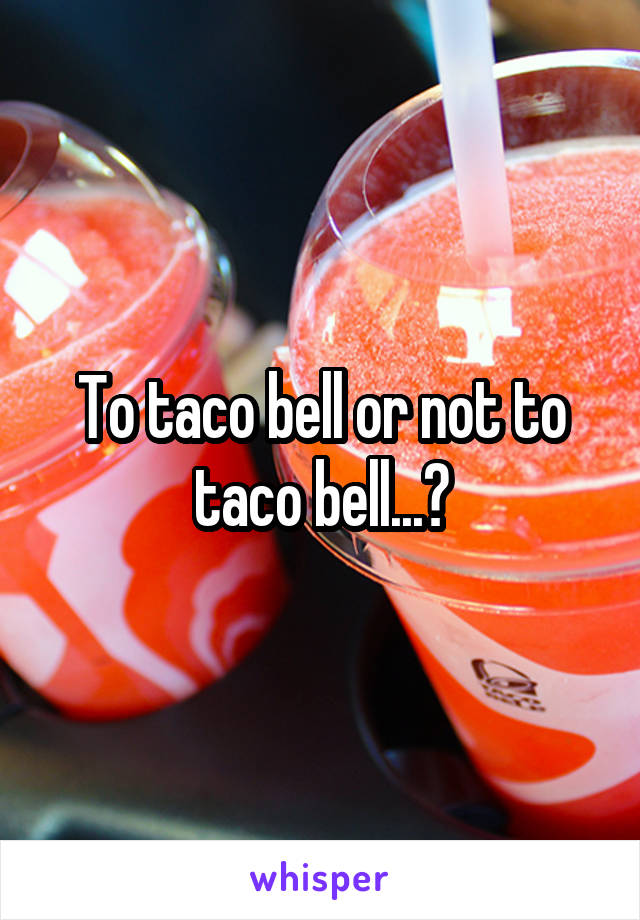 To taco bell or not to taco bell...?