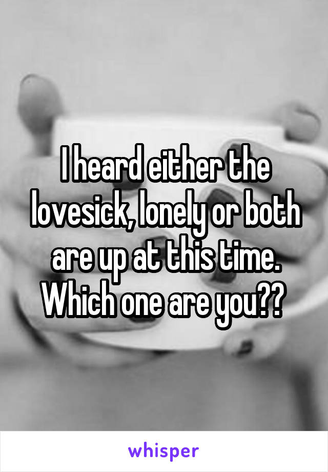I heard either the lovesick, lonely or both are up at this time. Which one are you?? 