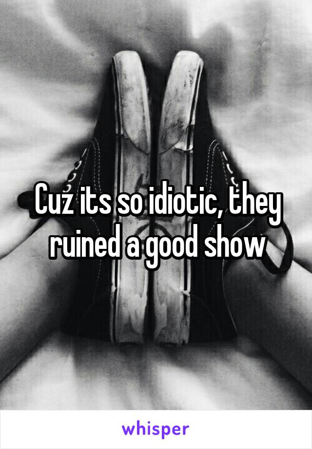 Cuz its so idiotic, they ruined a good show
