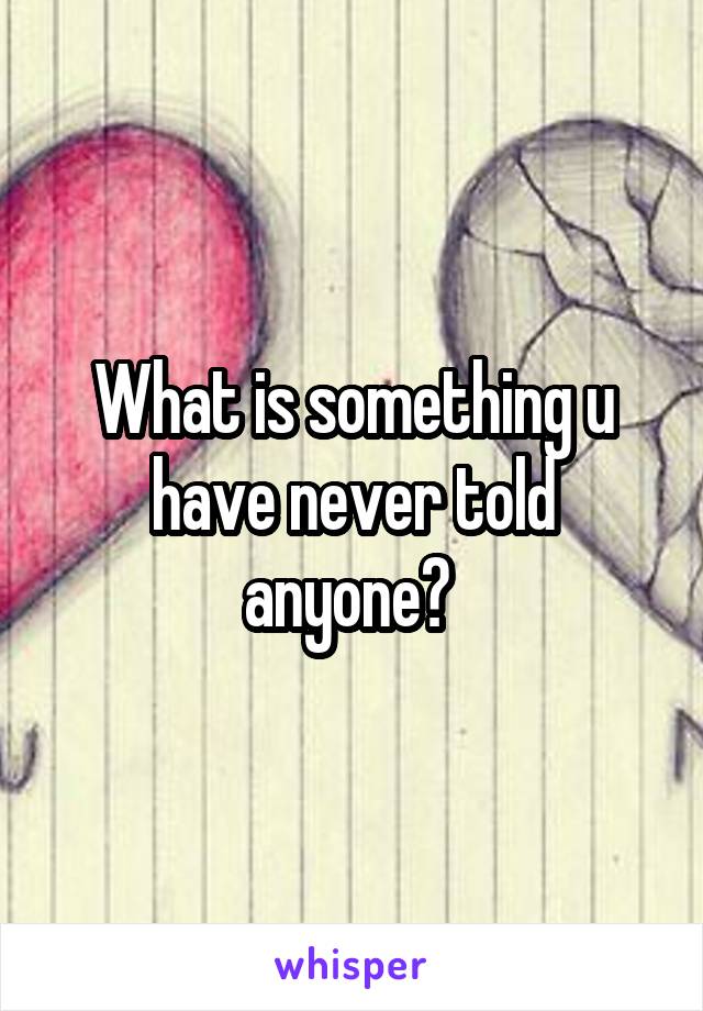 What is something u have never told anyone? 