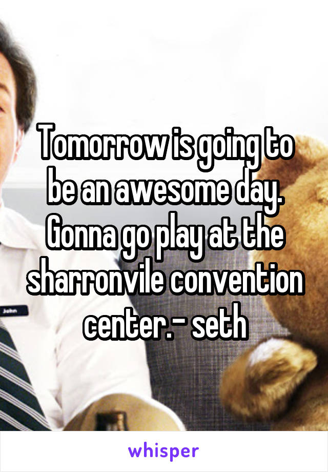 Tomorrow is going to be an awesome day. Gonna go play at the sharronvile convention center.- seth