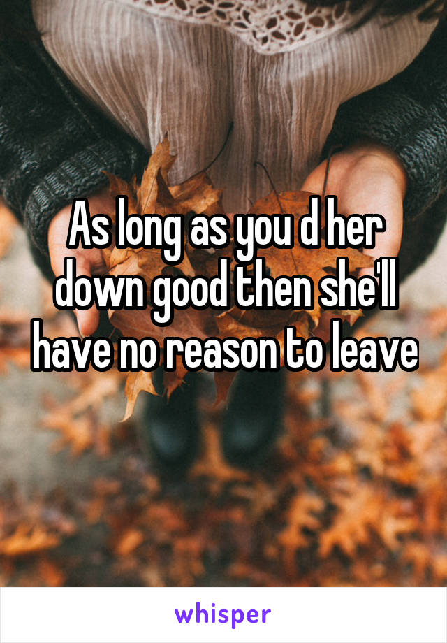 As long as you d her down good then she'll have no reason to leave 