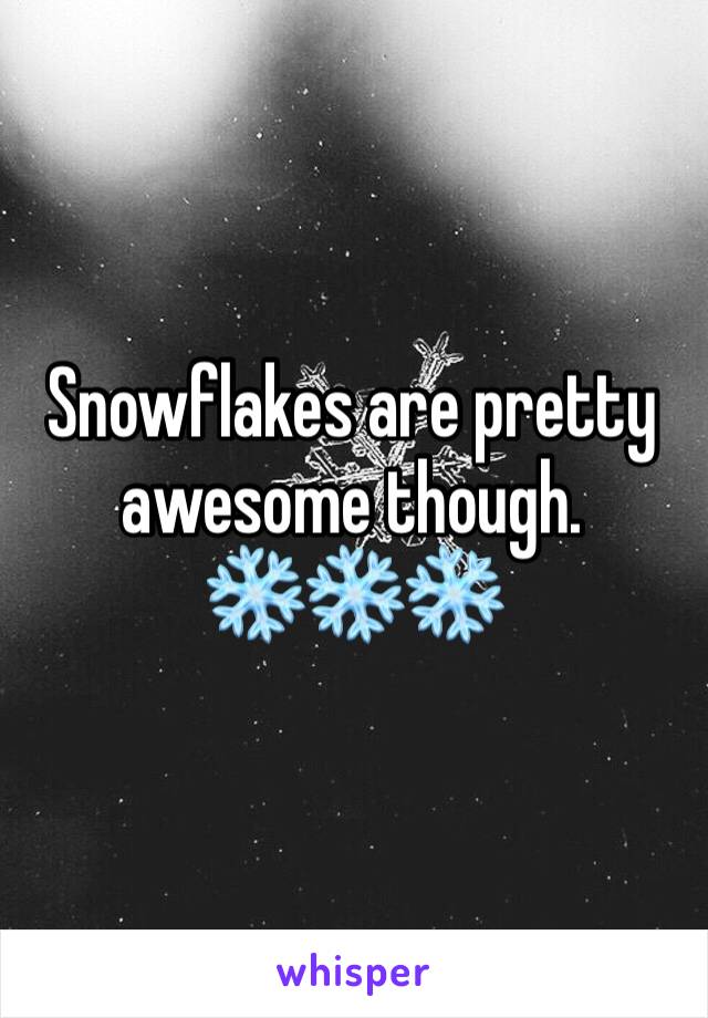 Snowflakes are pretty awesome though. ❄️❄️❄️