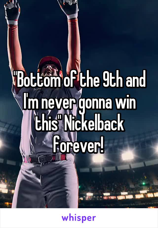 "Bottom of the 9th and I'm never gonna win this" Nickelback forever! 