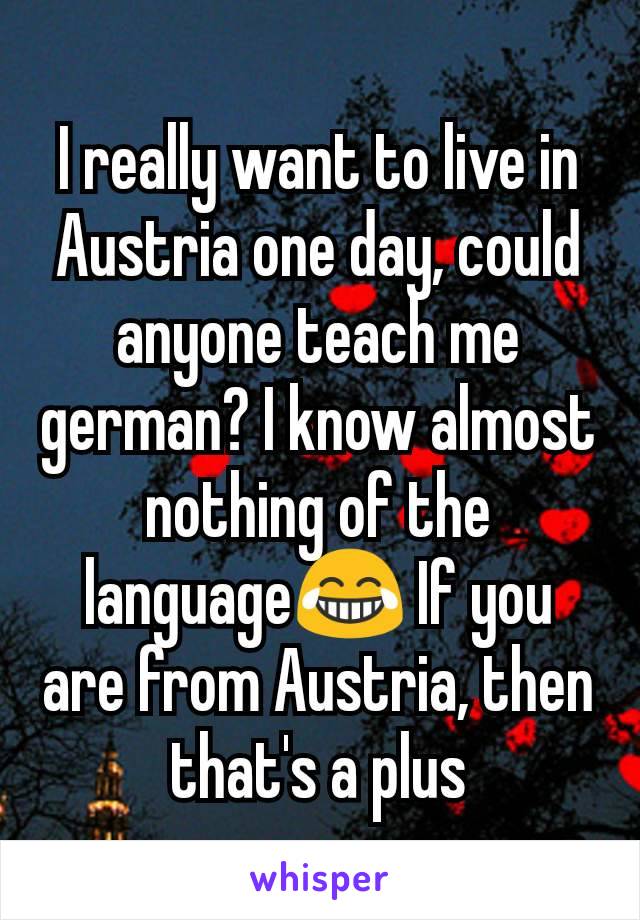 I really want to live in Austria one day, could anyone teach me german? I know almost nothing of the language😂 If you are from Austria, then that's a plus