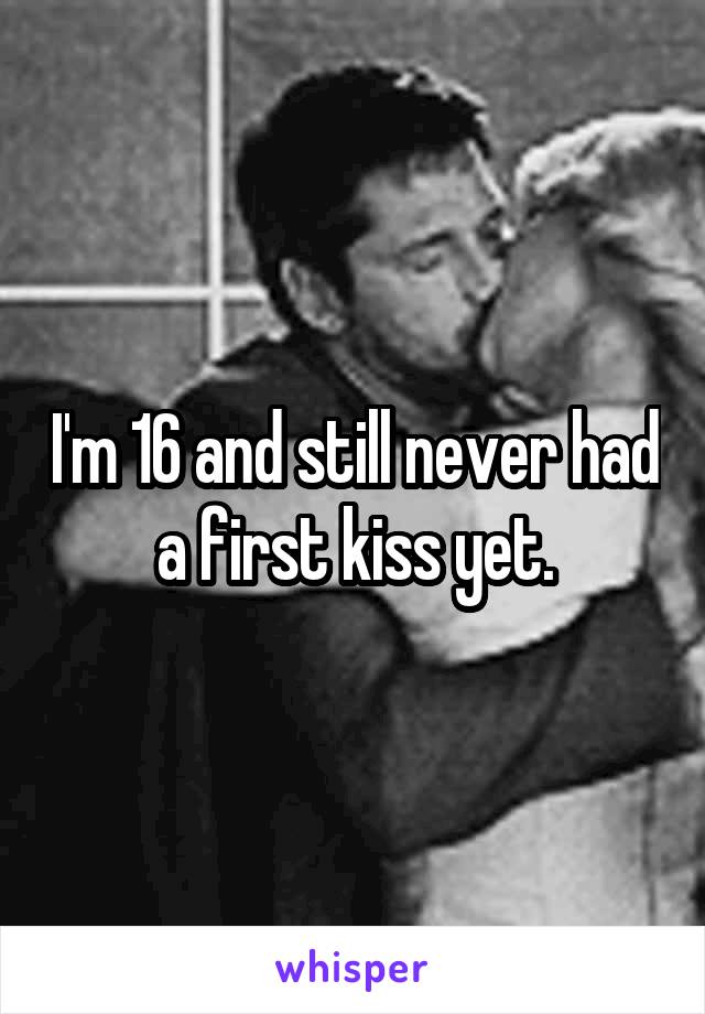 I'm 16 and still never had a first kiss yet.