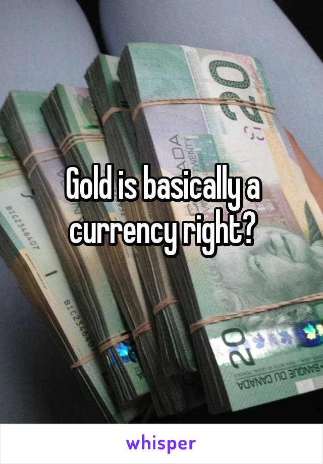 Gold is basically a currency right?
