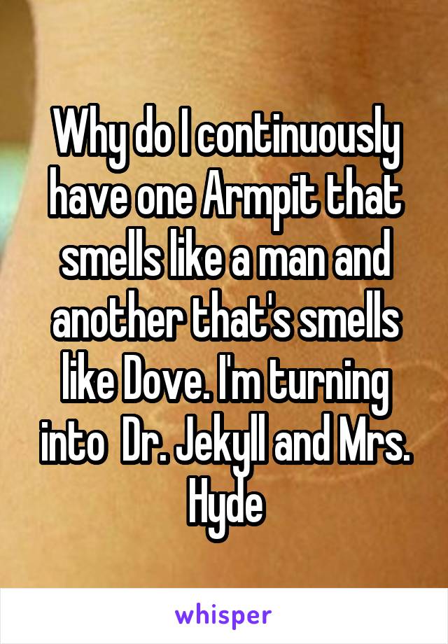 Why do I continuously have one Armpit that smells like a man and another that's smells like Dove. I'm turning into  Dr. Jekyll and Mrs. Hyde