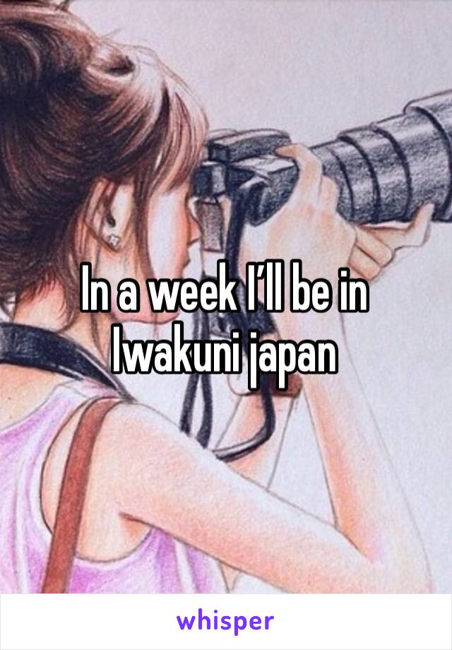 In a week I’ll be in Iwakuni japan 
