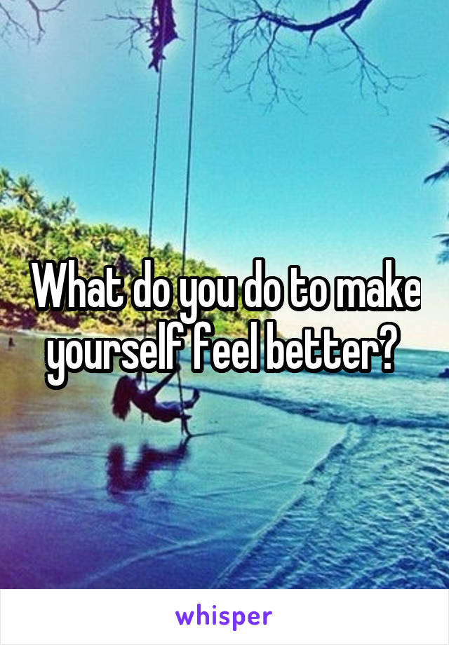 What do you do to make yourself feel better? 