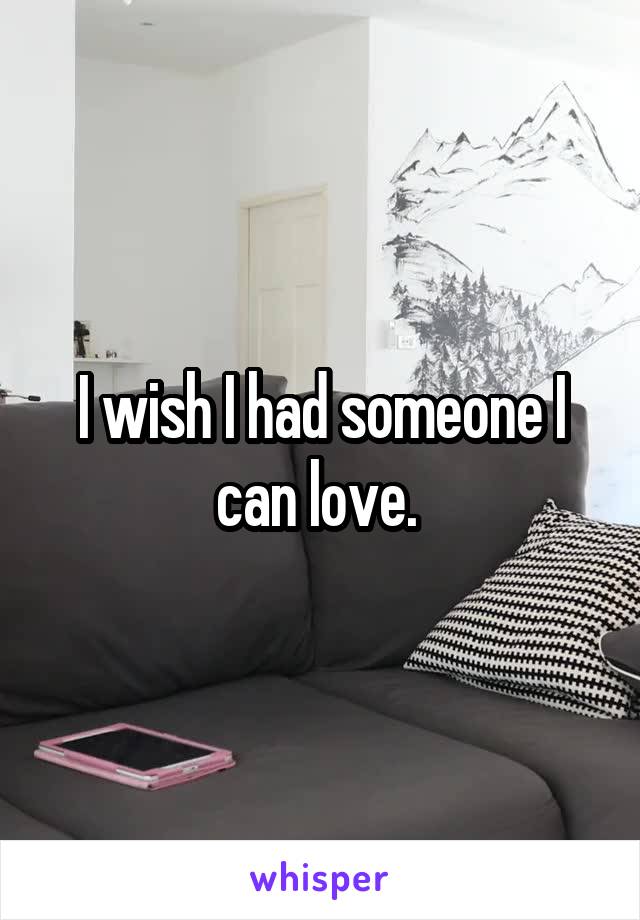 I wish I had someone I can love. 