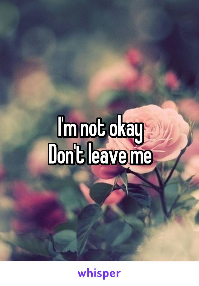 I'm not okay
Don't leave me