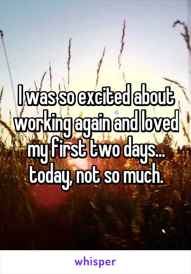 I was so excited about working again and loved my first two days... today, not so much.