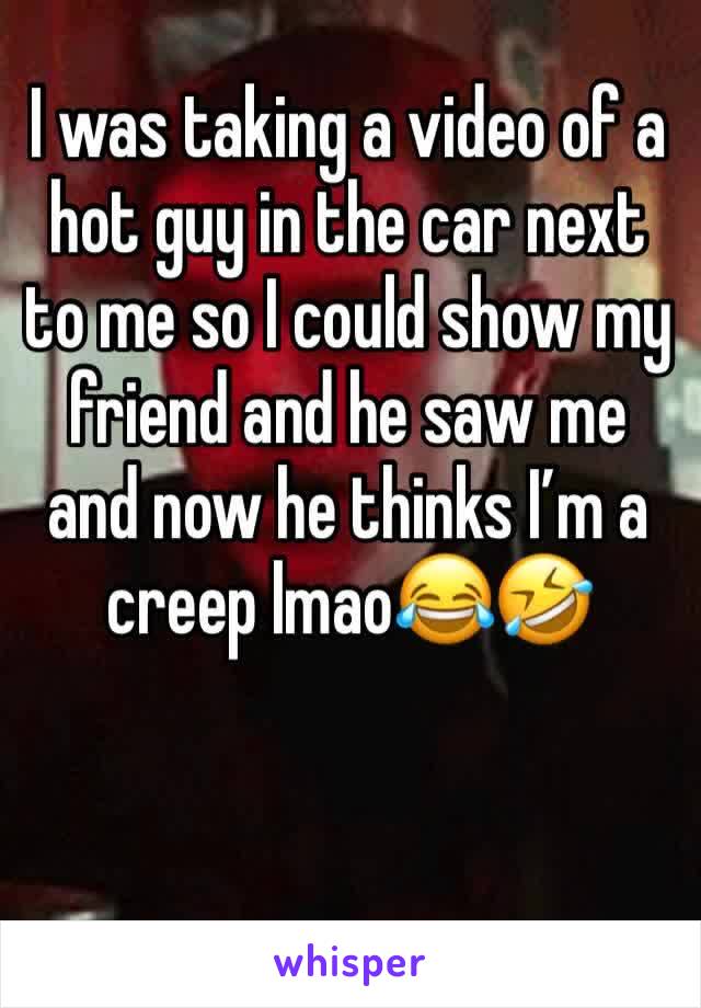 I was taking a video of a hot guy in the car next to me so I could show my friend and he saw me and now he thinks I’m a creep lmao😂🤣