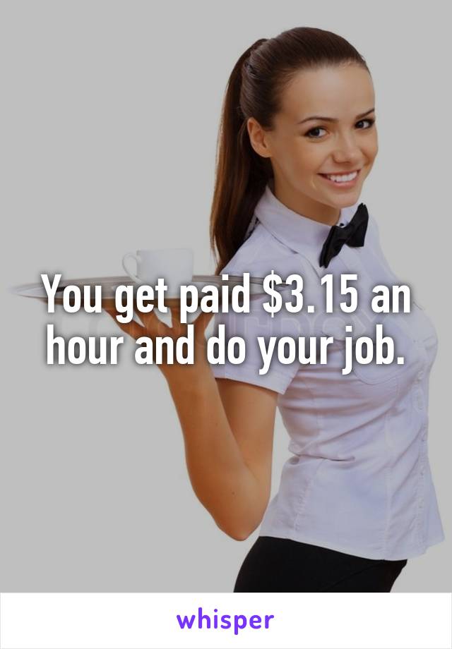 You get paid $3.15 an hour and do your job.