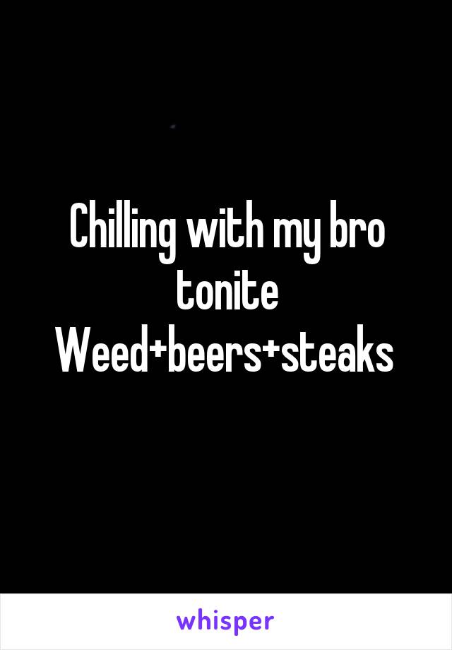 Chilling with my bro tonite
Weed+beers+steaks 
