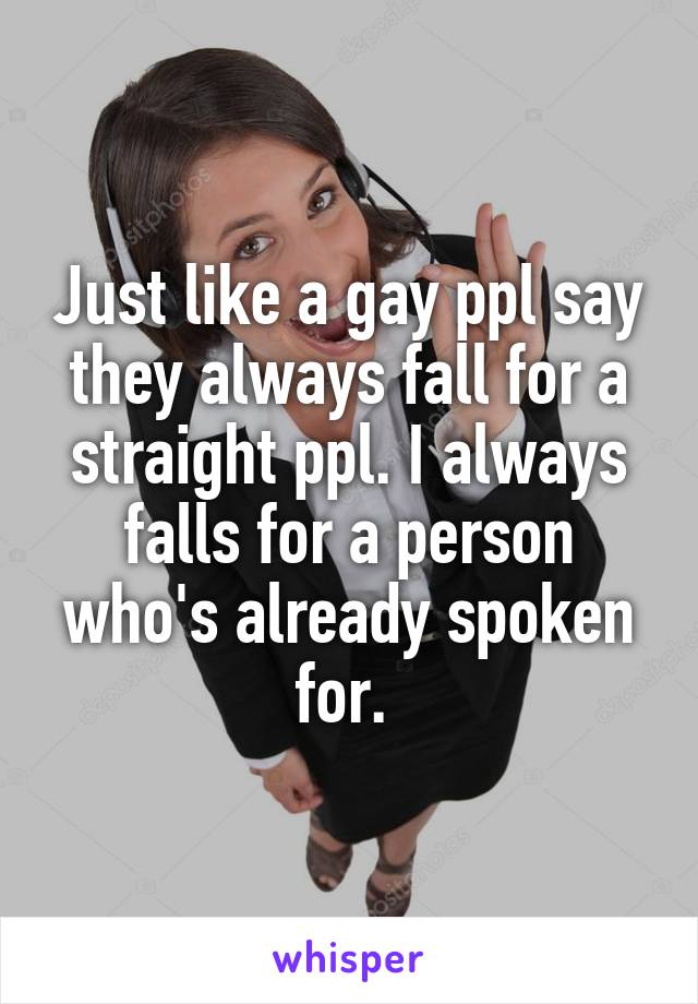 Just like a gay ppl say they always fall for a straight ppl. I always falls for a person who's already spoken for. 