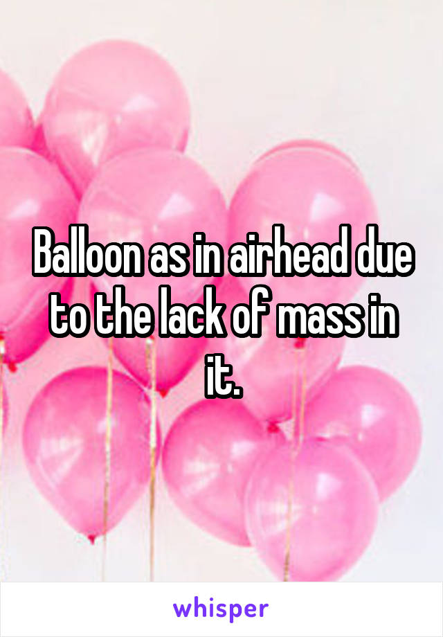 Balloon as in airhead due to the lack of mass in it.