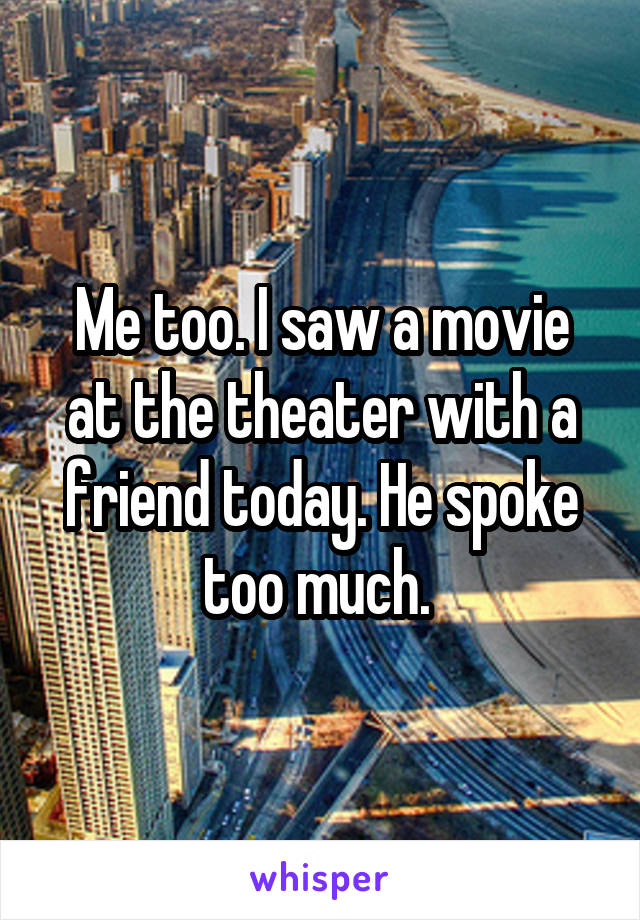 Me too. I saw a movie at the theater with a friend today. He spoke too much. 