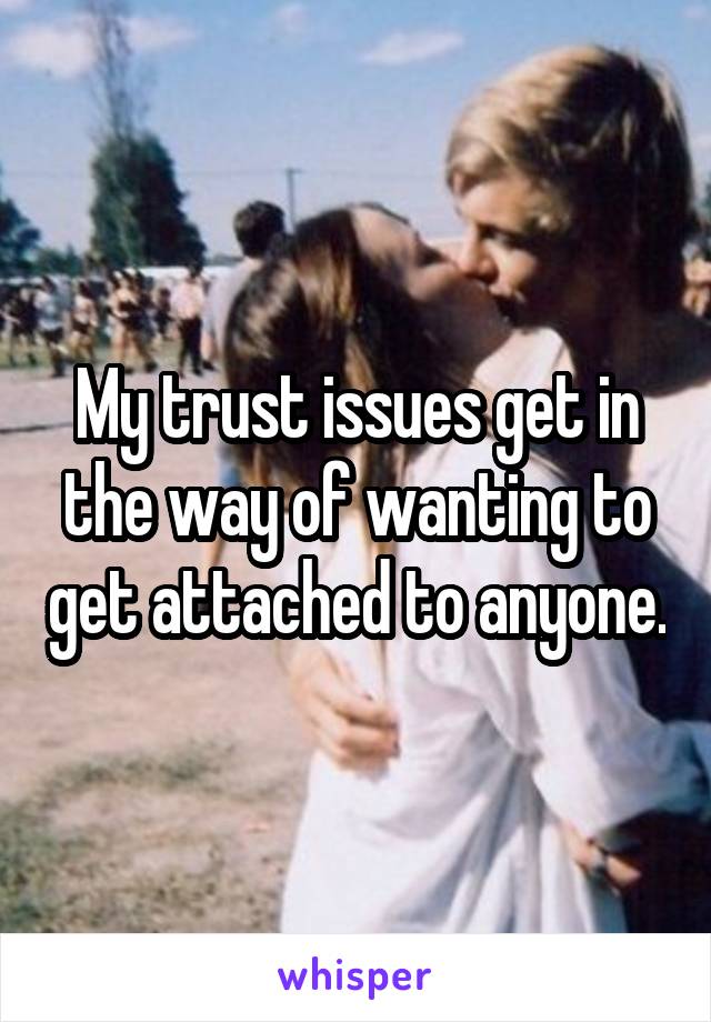 My trust issues get in the way of wanting to get attached to anyone.