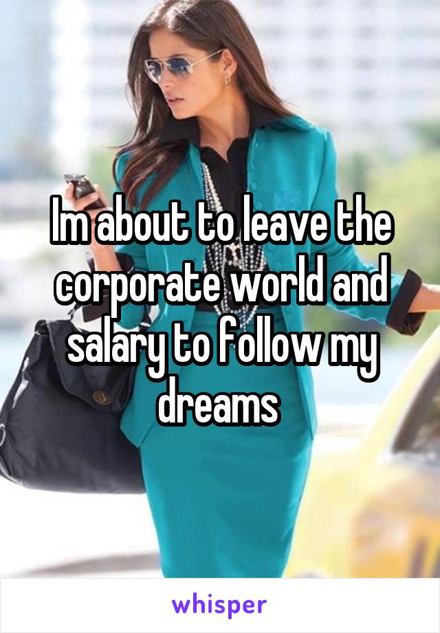 Im about to leave the corporate world and salary to follow my dreams 