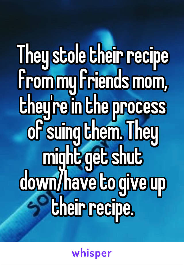 They stole their recipe from my friends mom, they're in the process of suing them. They might get shut down/have to give up their recipe.