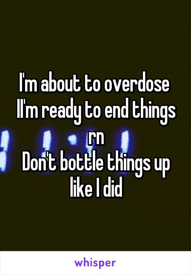 I'm about to overdose 
II'm ready to end things rn
Don't bottle things up like I did