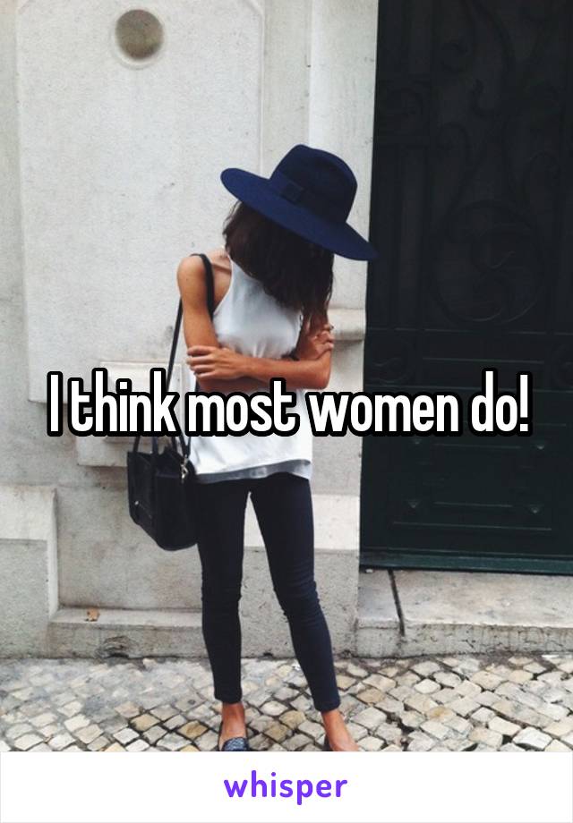 I think most women do!