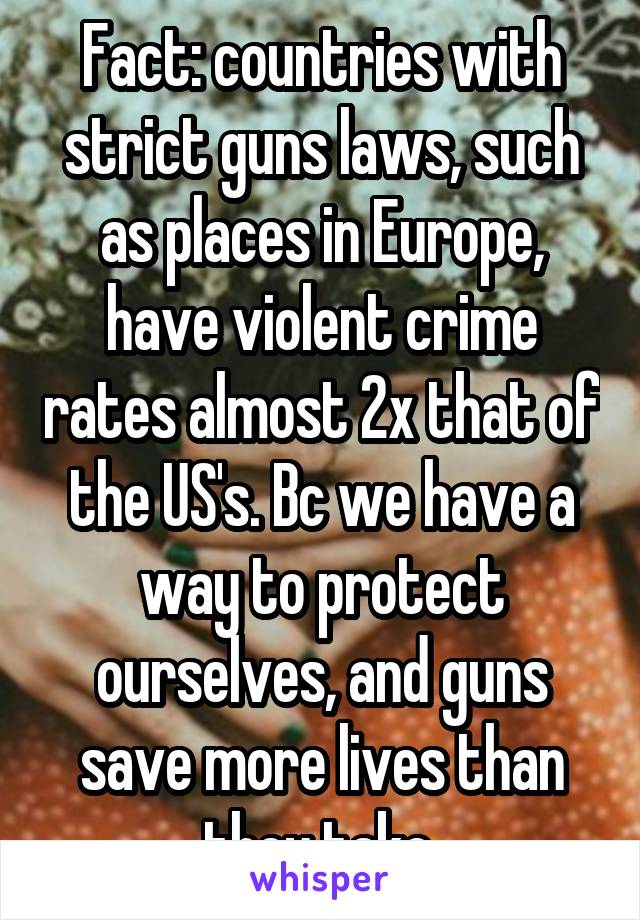 Fact: countries with strict guns laws, such as places in Europe, have violent crime rates almost 2x that of the US's. Bc we have a way to protect ourselves, and guns save more lives than they take.