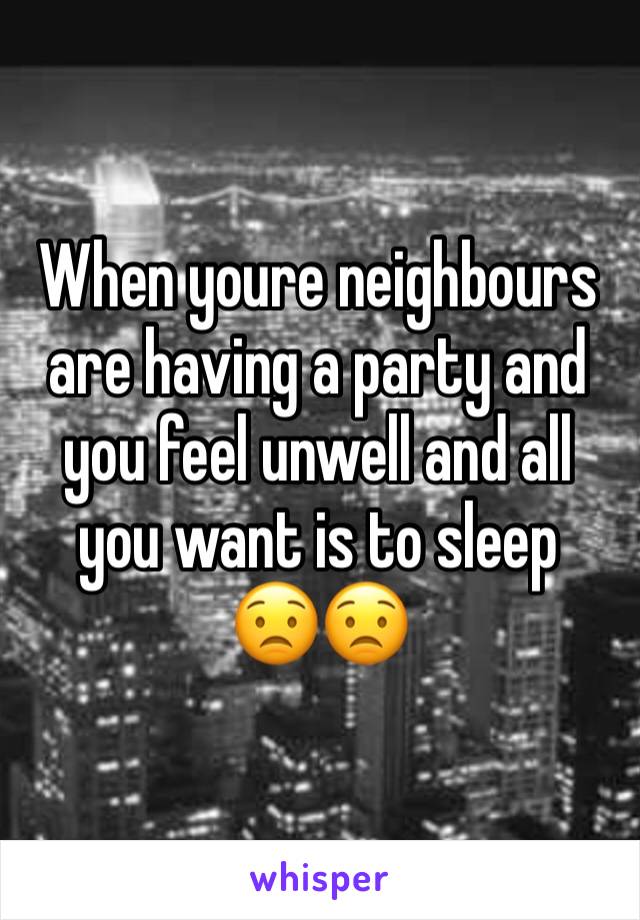 When youre neighbours are having a party and you feel unwell and all you want is to sleep
😟😟