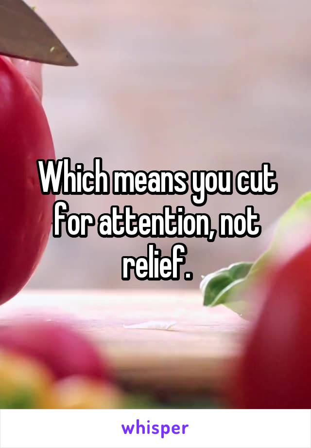 Which means you cut for attention, not relief.