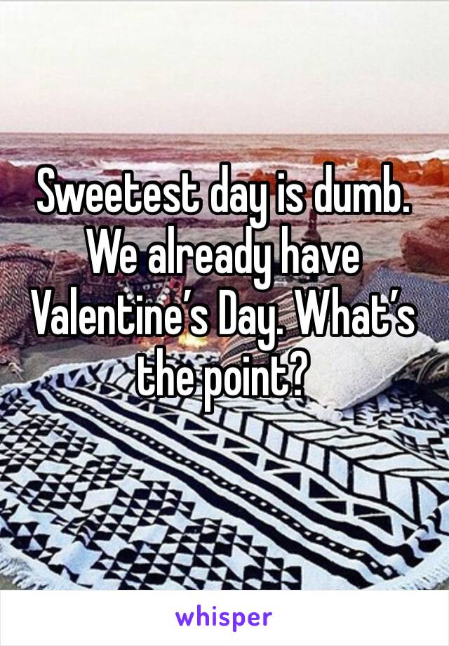 Sweetest day is dumb. We already have Valentine’s Day. What’s the point? 